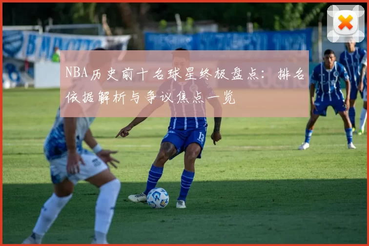 NBA历史前十名球星终极盘点：排名依据解析与争议焦点一览