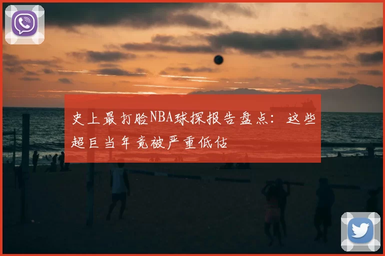 史上最打脸NBA球探报告盘点：这些超巨当年竟被严重低估