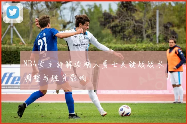 NBA女主持解读湖人勇士关键战战术调整与胜负影响