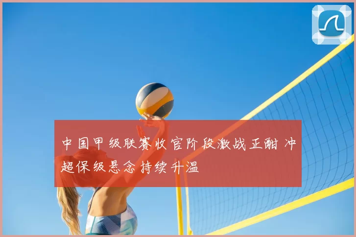 中国甲级联赛收官阶段激战正酣 冲超保级悬念持续升温