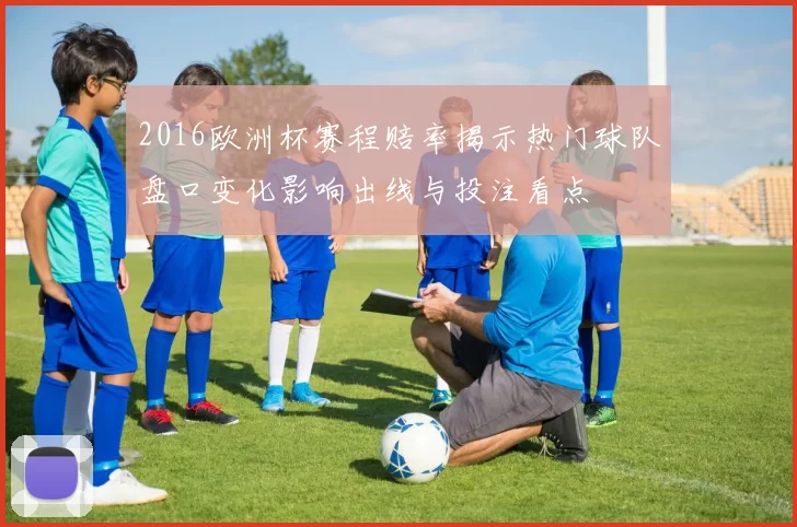 2016欧洲杯赛程赔率揭示热门球队盘口变化影响出线与投注看点
