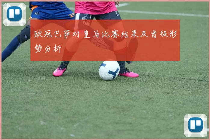 欧冠巴萨对皇马比赛结果及晋级形势分析
