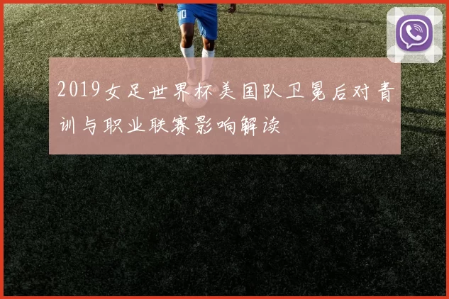 2019女足世界杯美国队卫冕后对青训与职业联赛影响解读