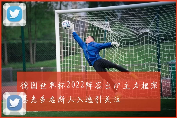 德国世界杯2022阵容出炉主力框架曝光多名新人入选引关注