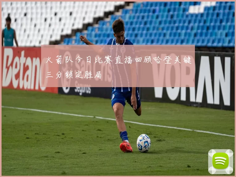 火箭队今日比赛直播回顾哈登关键三分锁定胜局