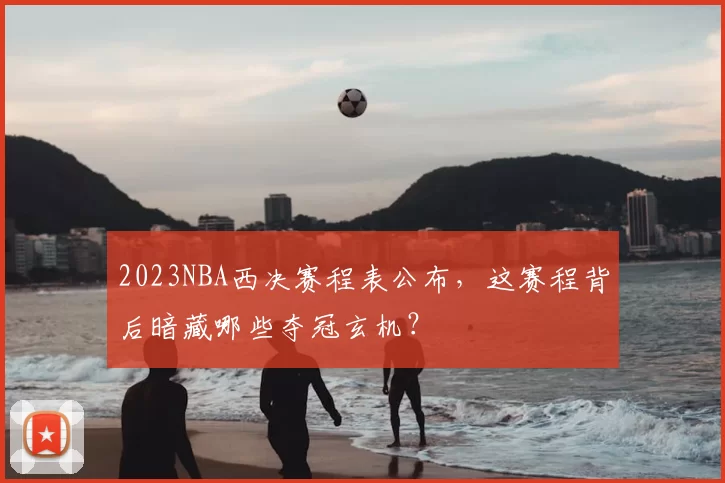 2023NBA西决赛程表公布，这赛程背后暗藏哪些夺冠玄机？