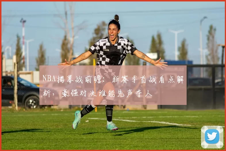 NBA揭幕战前瞻:新赛季首战看点解析,豪强对决谁能先声夺人