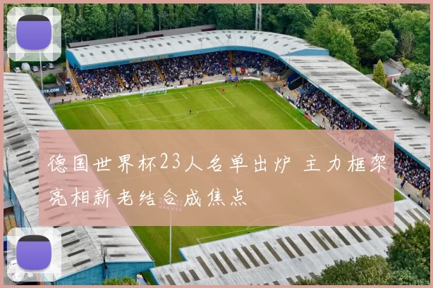 德国世界杯23人名单出炉 主力框架亮相新老结合成焦点