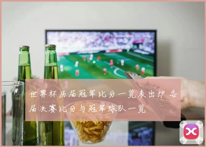世界杯历届冠军比分一览表出炉 各届决赛比分与冠军球队一览