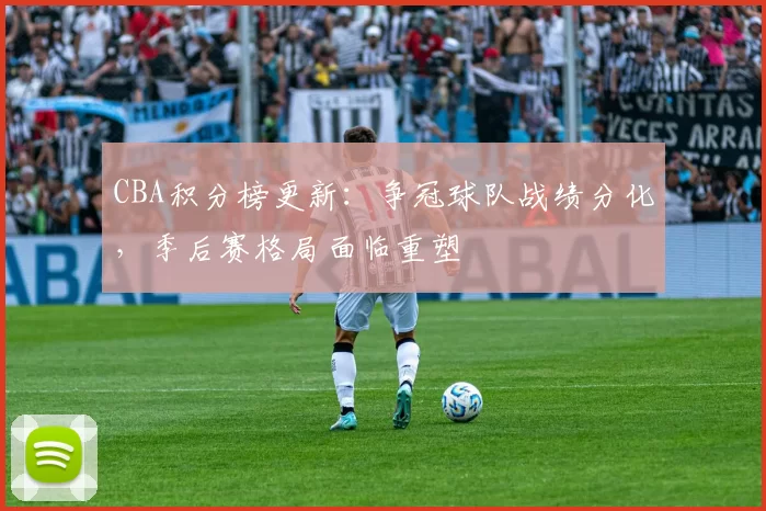 CBA积分榜更新：争冠球队战绩分化，季后赛格局面临重塑