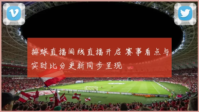排球直播间线直播开启 赛事看点与实时比分更新同步呈现