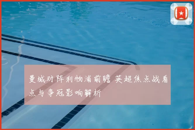 曼城对阵利物浦前瞻 英超焦点战看点与争冠影响解析