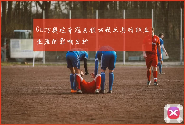 Gary奥运夺冠历程回顾及其对职业生涯的影响分析
