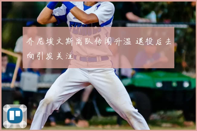 乔尼埃文斯离队传闻升温 退役后去向引发关注