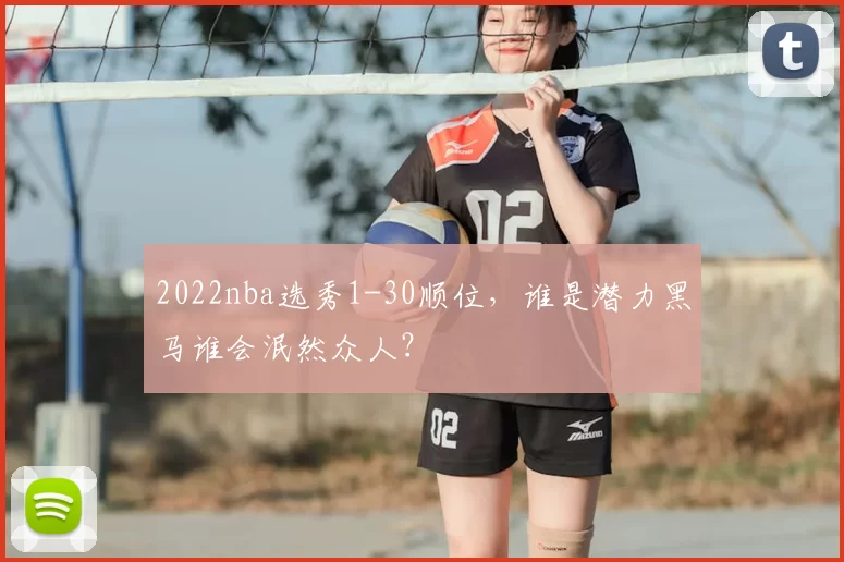 2022nba选秀1-30顺位，谁是潜力黑马谁会泯然众人？