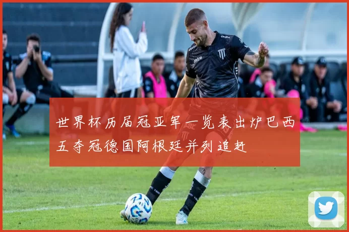 世界杯历届冠亚军一览表出炉巴西五夺冠德国阿根廷并列追赶