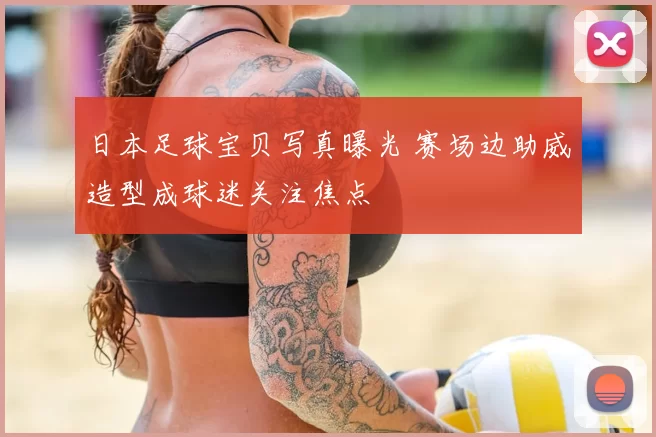 日本足球宝贝写真曝光 赛场边助威造型成球迷关注焦点