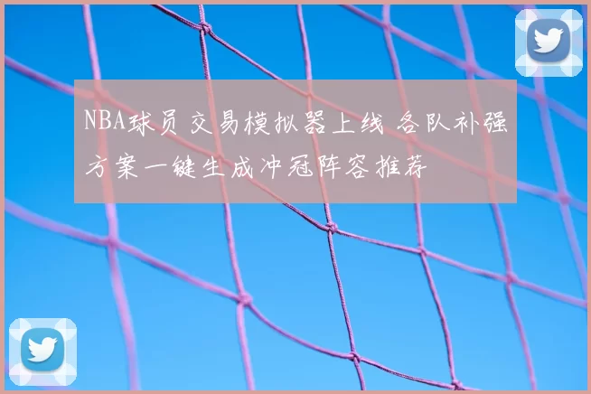 NBA球员交易模拟器上线 各队补强方案一键生成冲冠阵容推荐