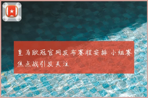 皇马欧冠官网发布赛程安排 小组赛焦点战引发关注