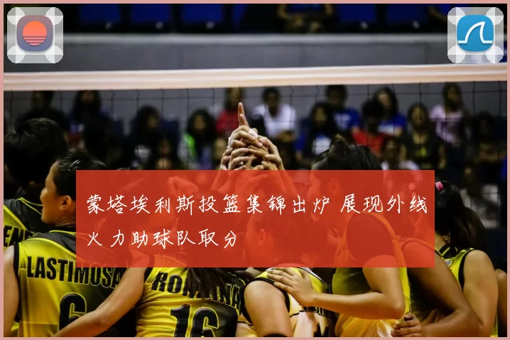 蒙塔埃利斯投篮集锦出炉 展现外线火力助球队取分