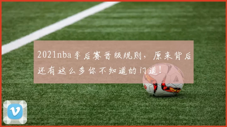 2021nba季后赛晋级规则，原来背后还有这么多你不知道的门道！