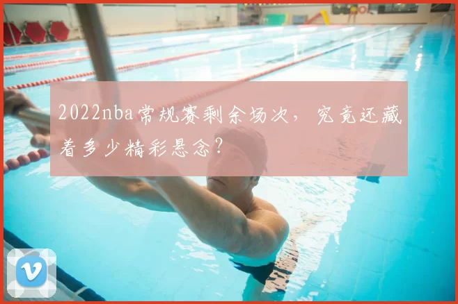 2022nba常规赛剩余场次，究竟还藏着多少精彩悬念？