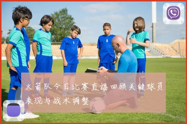 火箭队今日比赛直播回顾关键球员表现与战术调整