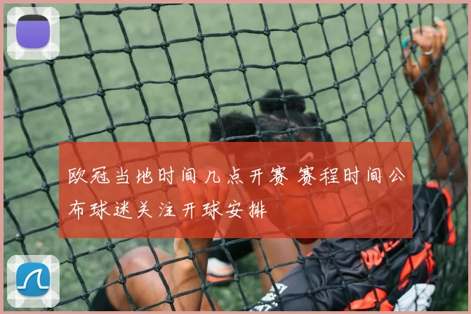欧冠当地时间几点开赛 赛程时间公布球迷关注开球安排