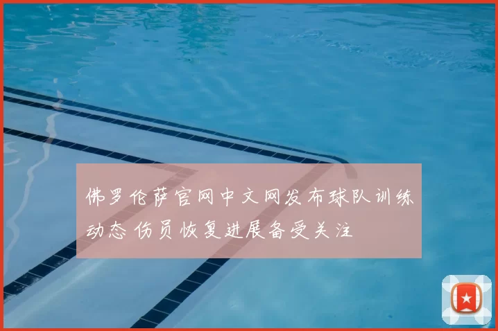 佛罗伦萨官网中文网发布球队训练动态 伤员恢复进展备受关注