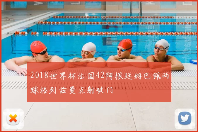 2018世界杯法国42阿根廷姆巴佩两球格列兹曼点射破门