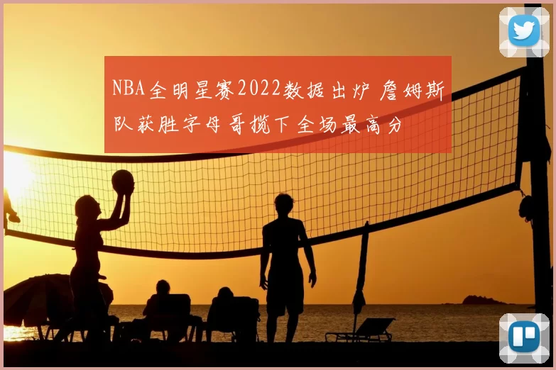 NBA全明星赛2022数据出炉 詹姆斯队获胜字母哥揽下全场最高分