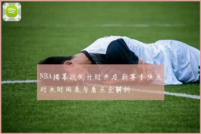 NBA揭幕战倒计时开启 新赛季焦点对决时间表与看点全解析