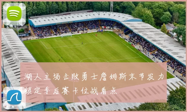 湖人主场击败勇士詹姆斯末节发力锁定季后赛卡位战看点