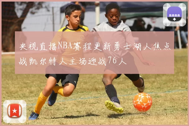 央视直播NBA赛程更新勇士湖人焦点战凯尔特人主场迎战76人