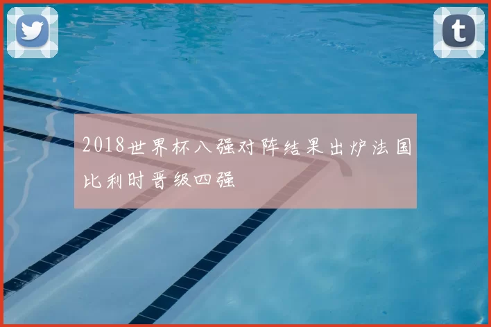 2018世界杯八强对阵结果出炉法国比利时晋级四强