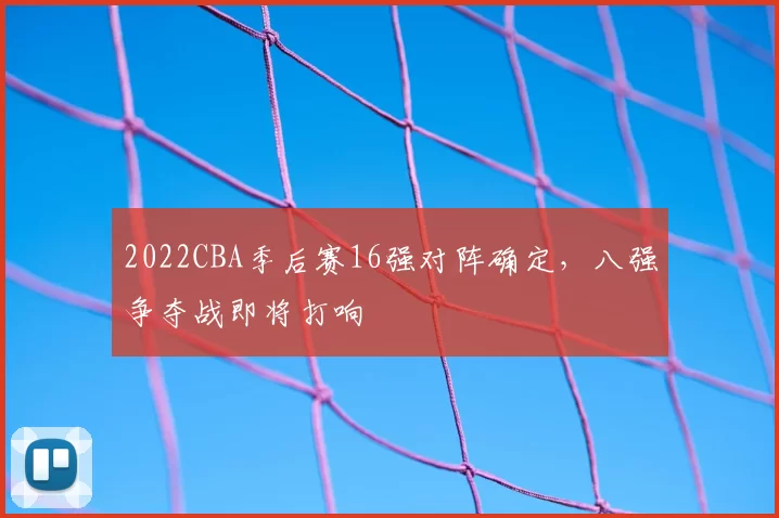 2022CBA季后赛16强对阵确定，八强争夺战即将打响