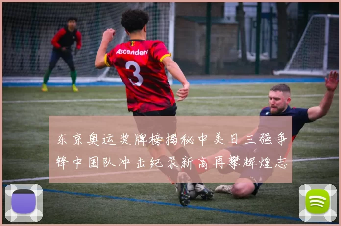 东京奥运奖牌榜揭秘中美日三强争锋中国队冲击纪录新高再攀辉煌志