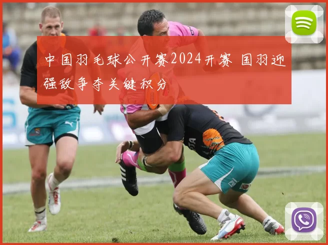 中国羽毛球公开赛2024开赛 国羽迎强敌争夺关键积分