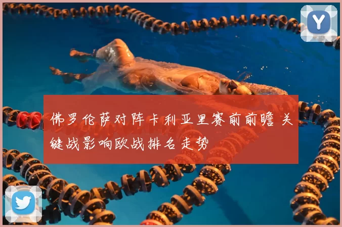 佛罗伦萨对阵卡利亚里赛前前瞻 关键战影响欧战排名走势