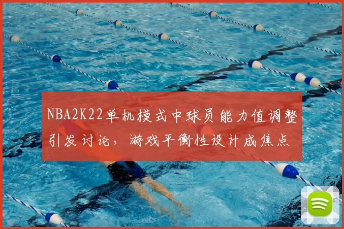 NBA2K22单机模式中球员能力值调整引发讨论，游戏平衡性设计成焦点