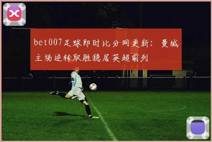 bet007足球即时比分网更新：曼城主场逆转取胜稳居英超前列