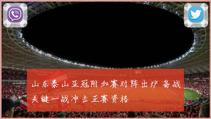 山东泰山亚冠附加赛对阵出炉 备战关键一战冲击正赛资格
