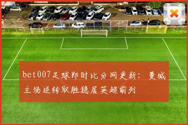 bet007足球即时比分网更新：曼城主场逆转取胜稳居英超前列