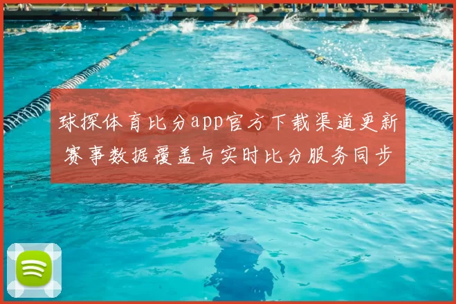 球探体育比分app官方下载渠道更新 赛事数据覆盖与实时比分服务同步升级