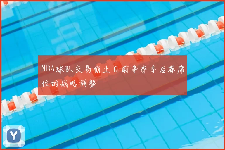 NBA球队交易截止日前争夺季后赛席位的战略调整