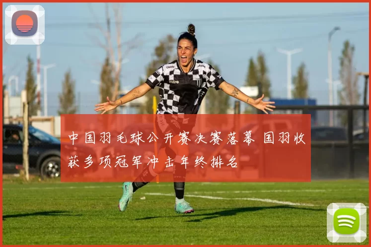 中国羽毛球公开赛决赛落幕 国羽收获多项冠军冲击年终排名