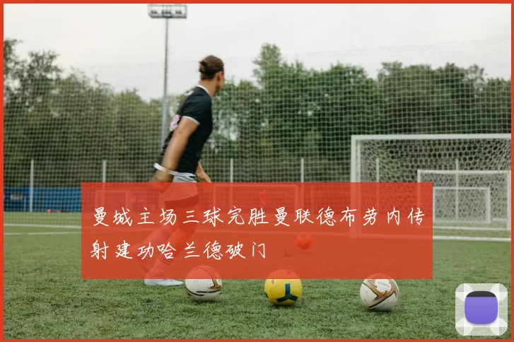 曼城主场三球完胜曼联德布劳内传射建功哈兰德破门