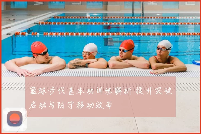 篮球步伐基本功训练解析 提升突破启动与防守移动效率