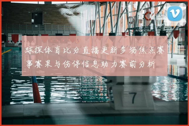 球探体育比分直播更新多场焦点赛事赛果与伤停信息助力赛前分析