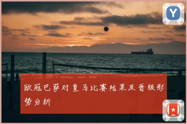 欧冠巴萨对皇马比赛结果及晋级形势分析